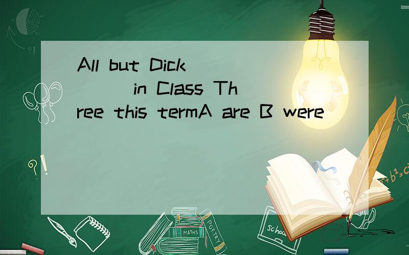 All but Dick_____in Class Three this termA are B were