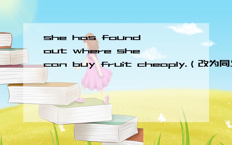 she has found out where she can buy fruit cheaply.（改为同义句）she has found out （）（）（）fruit cheaply.