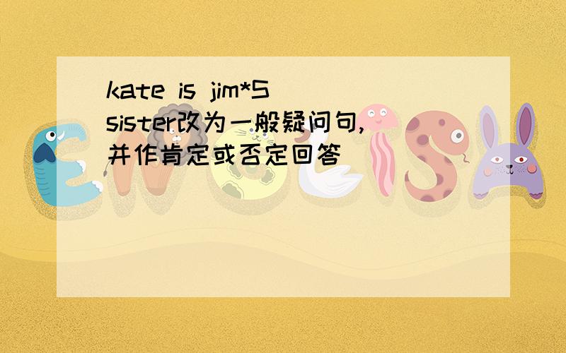 kate is jim*S sister改为一般疑问句,并作肯定或否定回答