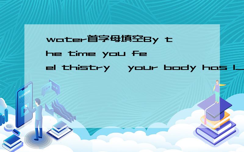 water首字母填空By the time you feel thistry ,your body has l_______ over 1 percent of its total water amout