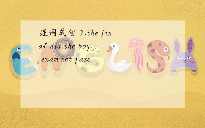 连词成句 2.the final did the boy exam not pass