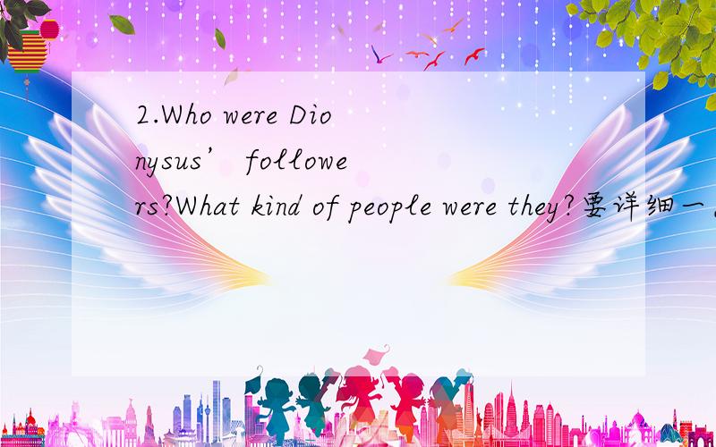 2.Who were Dionysus’ followers?What kind of people were they?要详细一点的介绍，100字左右，中英文都行