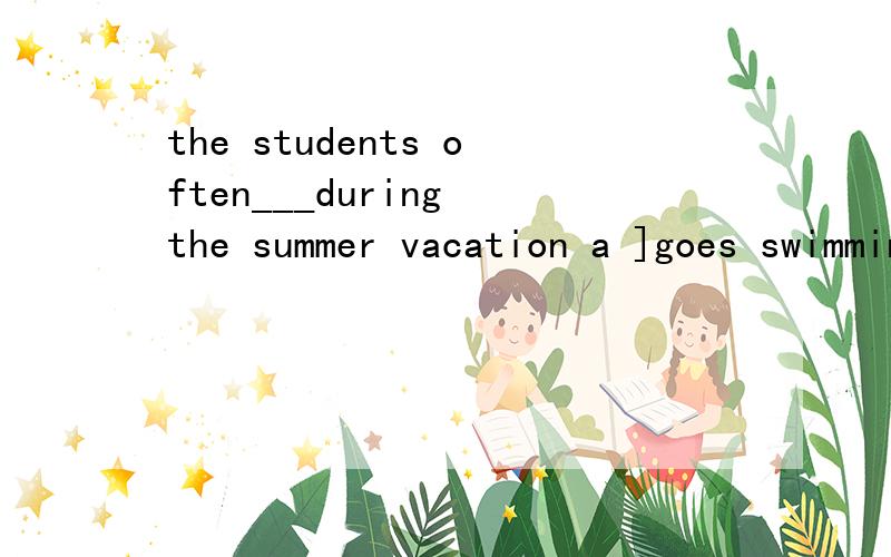 the students often___during the summer vacation a ]goes swimming b]go swimming c]go swiming