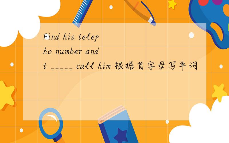 Find his telepho number and t _____ call him 根据首字母写单词