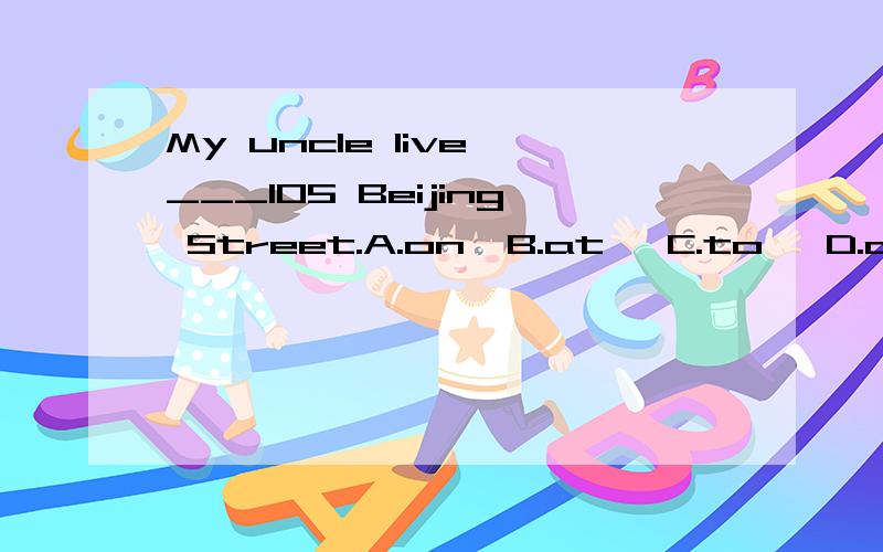 My uncle live ___105 Beijing Street.A.on  B.at   C.to   D.of