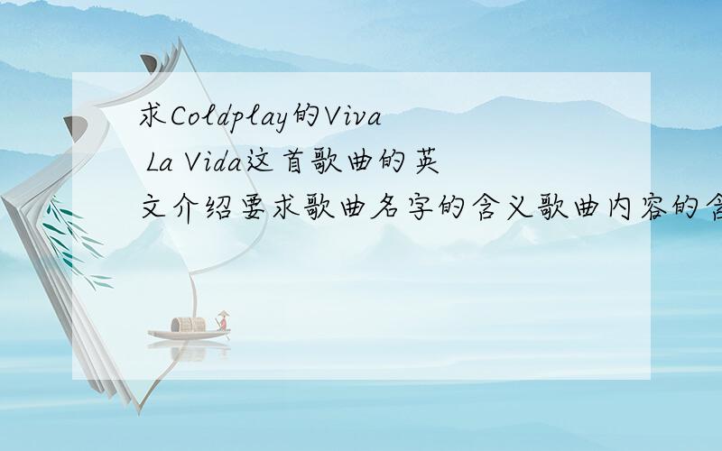求Coldplay的Viva La Vida这首歌曲的英文介绍要求歌曲名字的含义歌曲内容的含义这首歌所获得的奖项精简一些.请大侠们真诚回答,从别的地方拖下来的我也知道.所以不要拷贝.主要翻译：《viva la