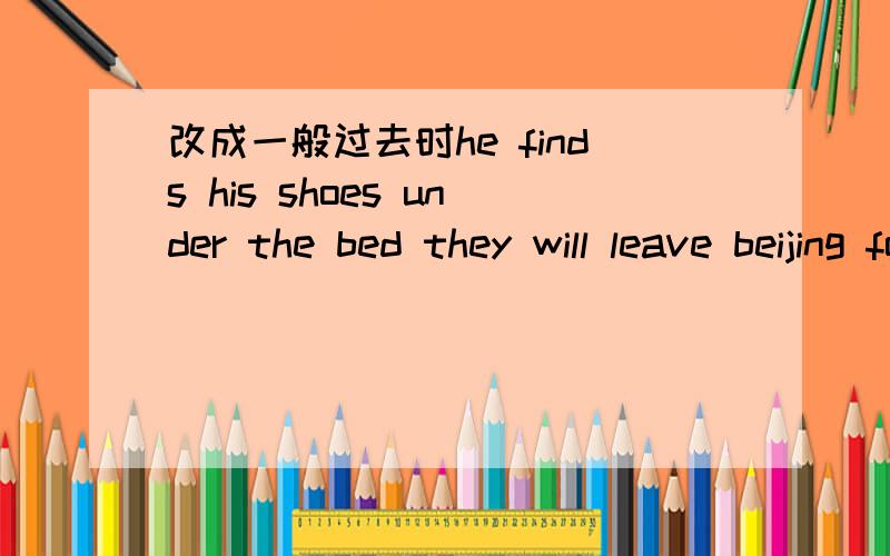 改成一般过去时he finds his shoes under the bed they will leave beijing for shanghaiare the students singing in englishli ming doesn't do well in englishmiss gao isn't our english teacher