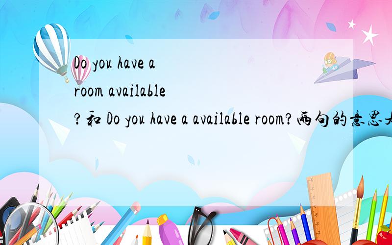 Do you have a room available?和 Do you have a available room?两句的意思是一样的吗?