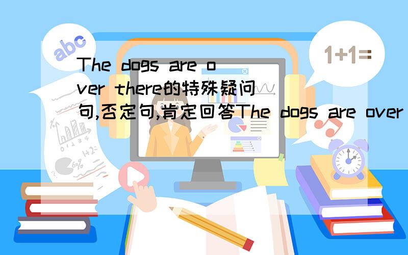 The dogs are over there的特殊疑问句,否定句,肯定回答The dogs are over there的特殊疑问句,否定句,肯定回答,否定回答,一般疑文句