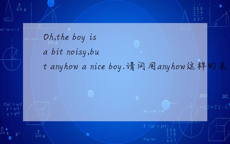 Oh,the boy is a bit noisy,but anyhow a nice boy.请问用anyhow这样的表达地道吗?