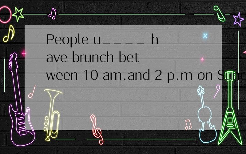 People u____ have brunch between 10 am.and 2 p.m on Sunday because they e____getting up lateafter a ______ hard work.This is a relaxing way of eating for most f______ .Today,brunch has become most popular in big hotels.One can either ask for or c____