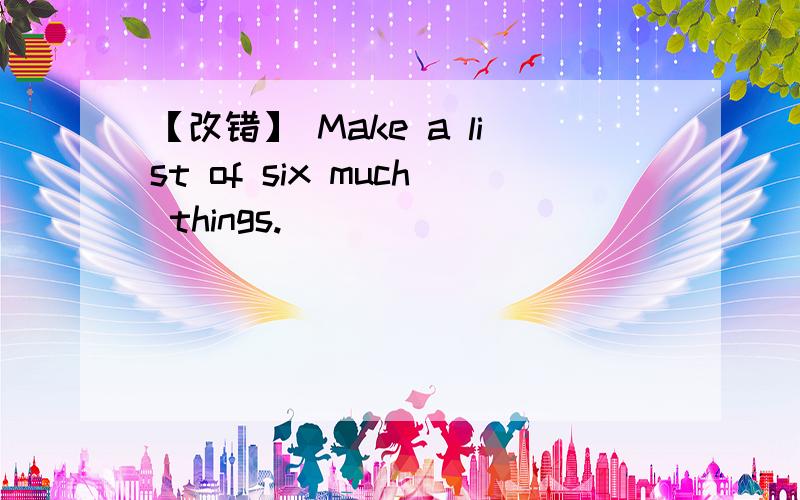 【改错】 Make a list of six much things.