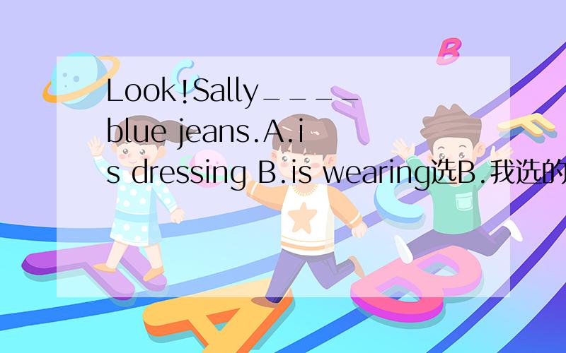 Look!Sally____blue jeans.A.is dressing B.is wearing选B.我选的A.wear和dress的区别是什么【请翻译一下中文】表状态和表动作又是什么意思?