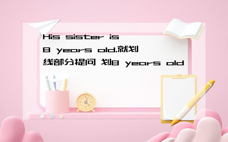 His sister is 8 years old.就划线部分提问 划8 years old