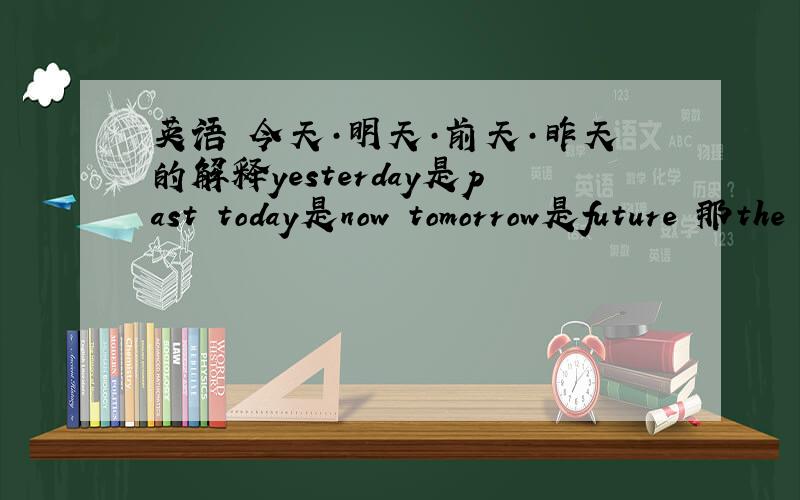 英语 今天·明天·前天·昨天的解释yesterday是past today是now tomorrow是future 那the day before yesterday是什么啊?