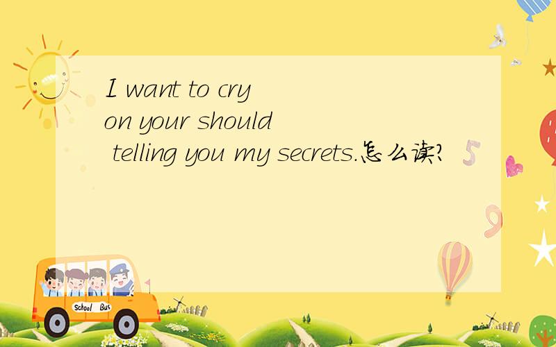 I want to cry on your should telling you my secrets.怎么读?