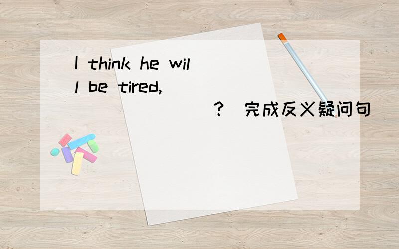I think he will be tired,_____ _____?(完成反义疑问句）