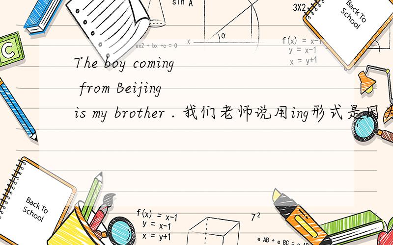The boy coming from Beijing is my brother . 我们老师说用ing形式是因为是与the boy是主谓关系什么意思啊. coming不是不能做谓语吗 何来主谓关系啊