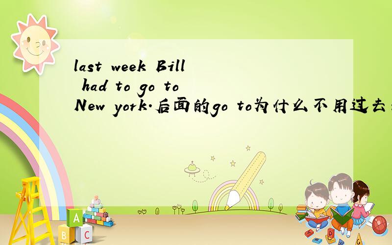 last week Bill had to go to New york.后面的go to为什么不用过去式和第三人称单数形式,