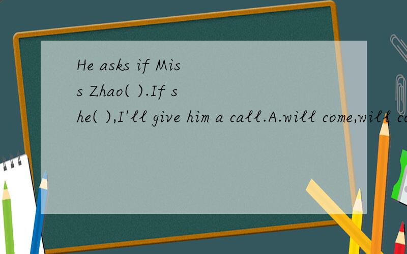 He asks if Miss Zhao( ).If she( ),I'll give him a call.A.will come,will come B.will come,comes C.comes,comes D.comes,will come