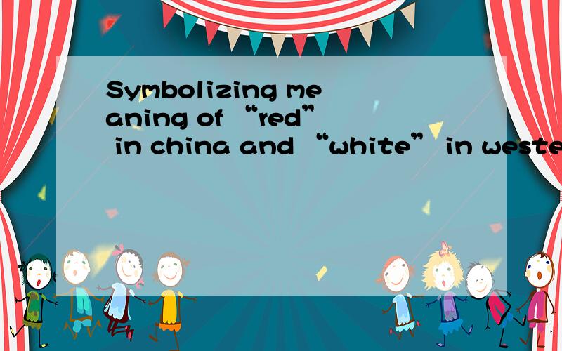 Symbolizing meaning of “red” in china and “white” in western culture3 4句话就行,英文哦
