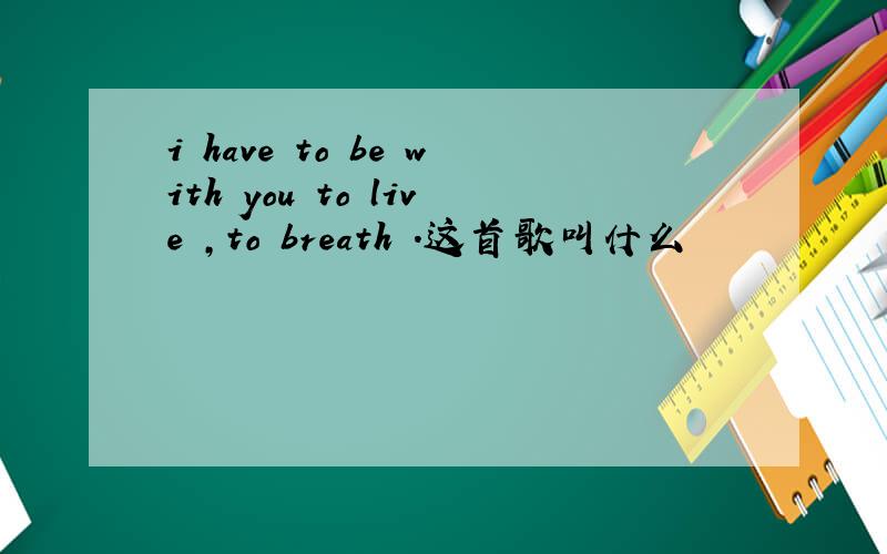 i have to be with you to live ,to breath .这首歌叫什么