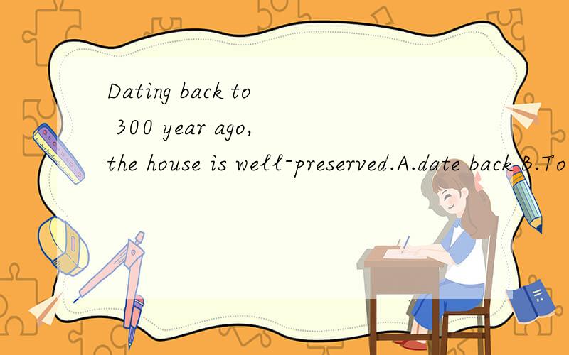 Dating back to 300 year ago,the house is well-preserved.A.date back B.To date back C.Dated back D.Dating back 为什么选D呢?