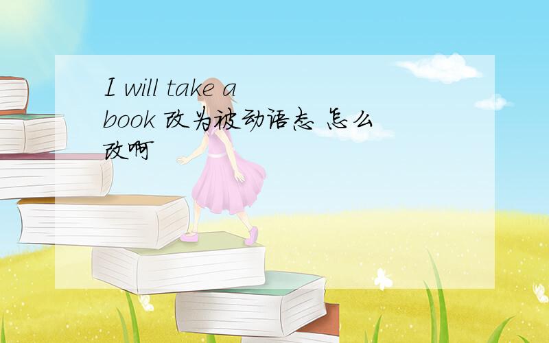 I will take a book 改为被动语态 怎么改啊