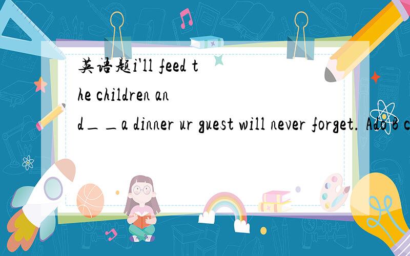 英语题i'll feed the children and__a dinner ur guest will never forget. Ado B cook能说明两个词的区别吗