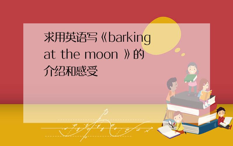 求用英语写《barking at the moon 》的介绍和感受