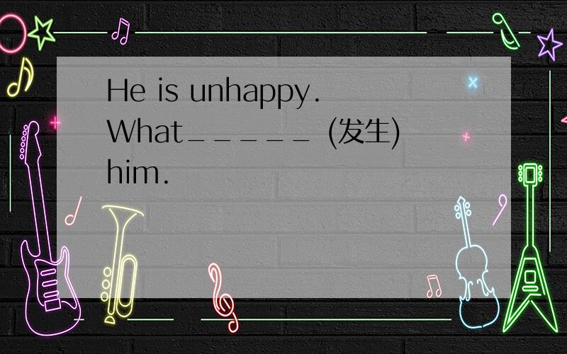 He is unhappy.What_____ (发生)him.