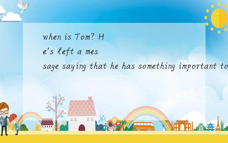 when is Tom? He's left a message saying that he has something important to do.请问怎么翻译,特别是那个when ,不是什么时候是意思吗,在这里怎么翻译