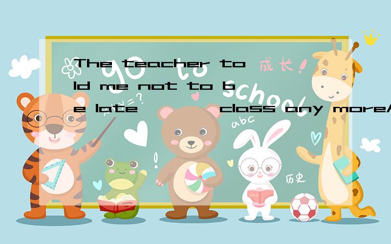 The teacher told me not to be late ————class any moreA on B to C under D forThe teacher told me not to be late ————class any more。A on B to C under D for