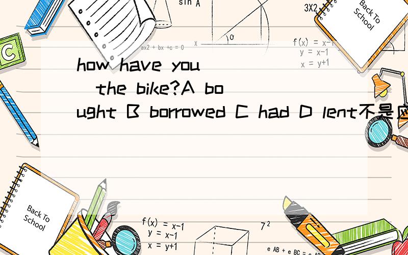 how have you __the bike?A bought B borrowed C had D lent不是应该填一个过去分词吗？