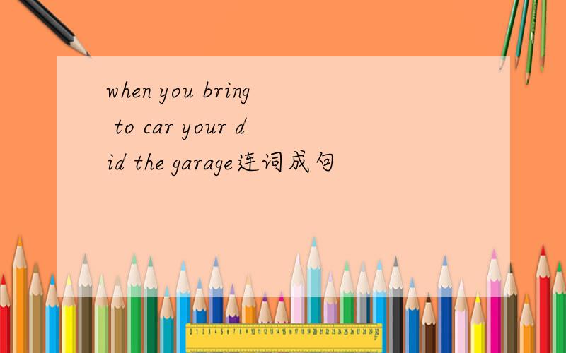 when you bring to car your did the garage连词成句