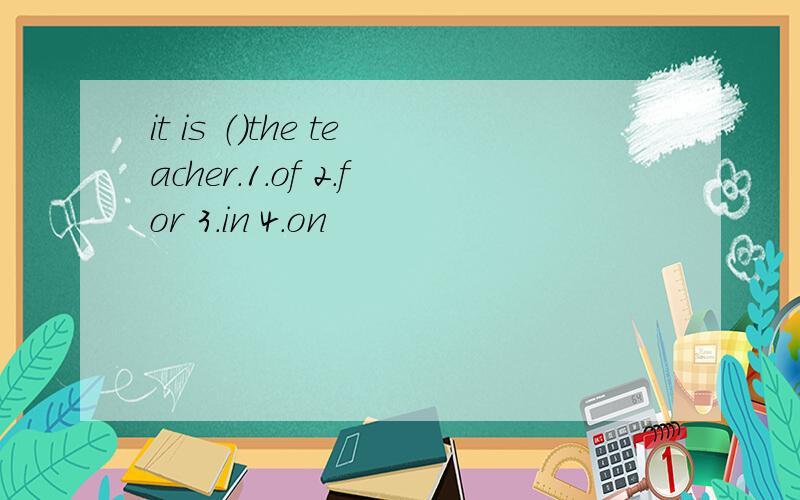it is （）the teacher.1.of 2.for 3.in 4.on