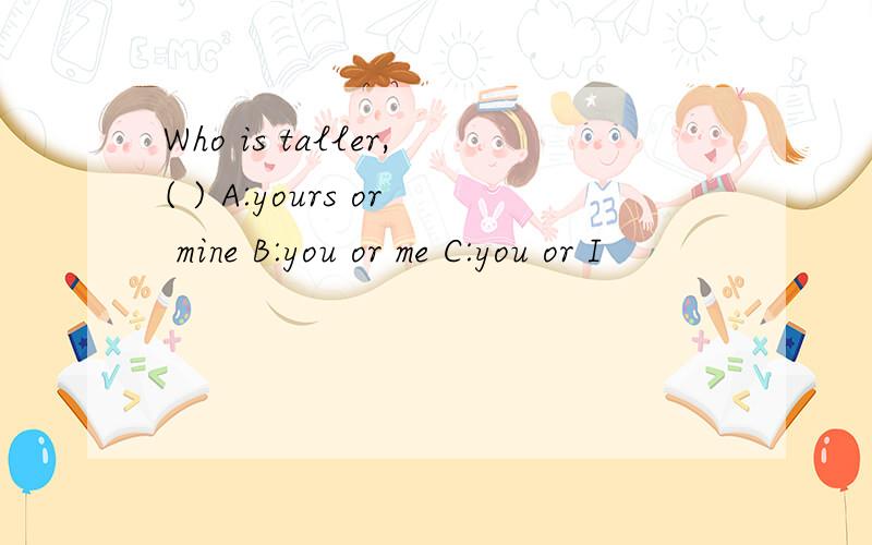 Who is taller,( ) A:yours or mine B:you or me C:you or I