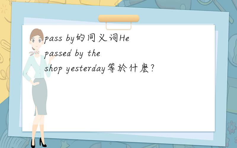 pass by的同义词He passed by the shop yesterday等於什麽?