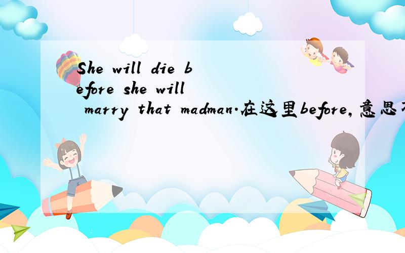 She will die before she will marry that madman.在这里before,意思不是“在……之前”,而是“宁……也不……”之意是因为 前后都是将来时么