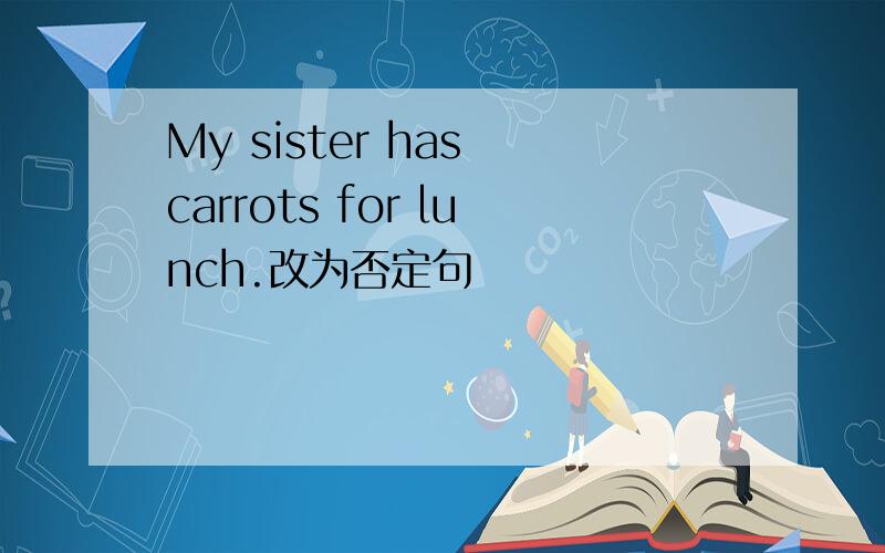 My sister has carrots for lunch.改为否定句