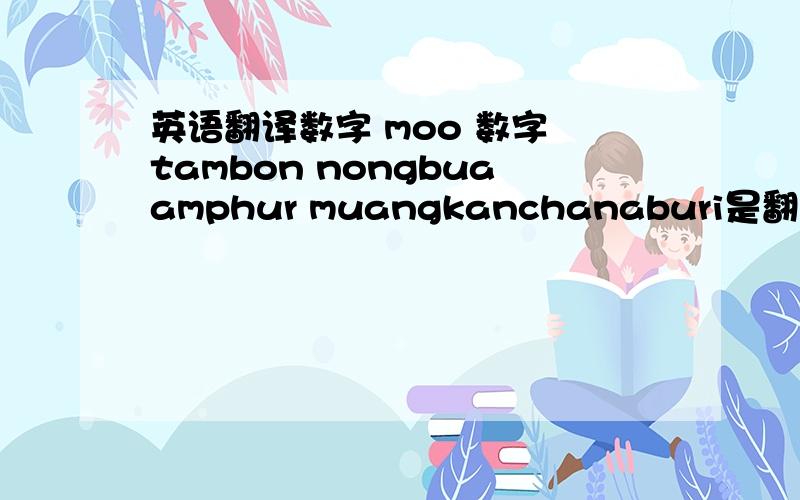 英语翻译数字 moo 数字 tambon nongbuaamphur muangkanchanaburi是翻译为中文··