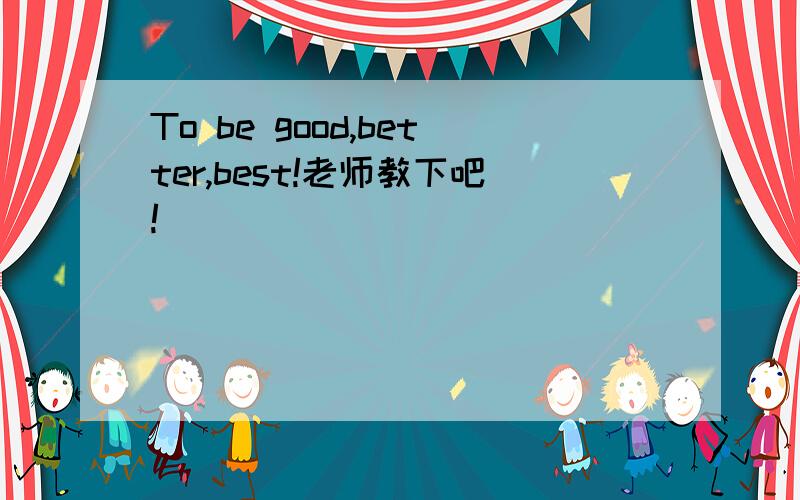 To be good,better,best!老师教下吧!