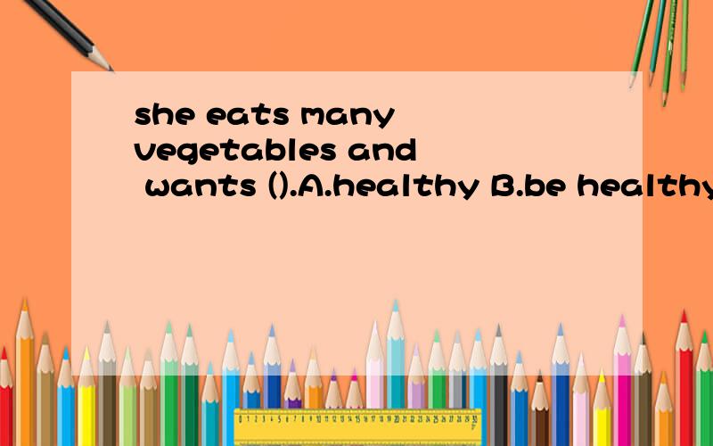 she eats many vegetables and wants ().A.healthy B.be healthy C.to be healthy
