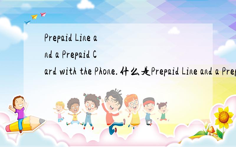 Prepaid Line and a Prepaid Card with the Phone.什么是Prepaid Line and a Prepaid Card with the Phone?