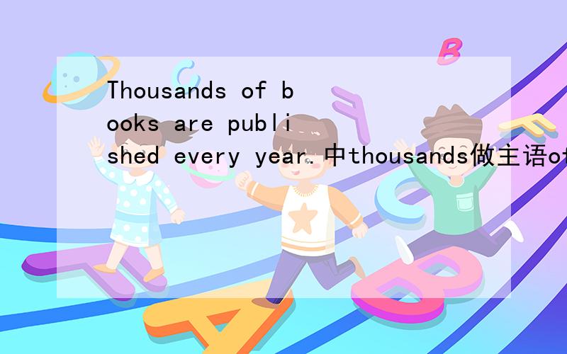 Thousands of books are published every year.中thousands做主语of books做定语?