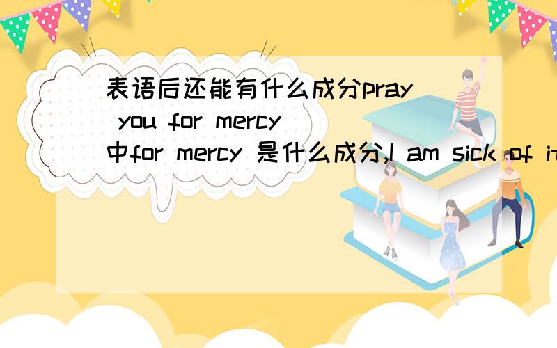 表语后还能有什么成分pray you for mercy中for mercy 是什么成分,I am sick of it中sick表语后of it是什么成分,