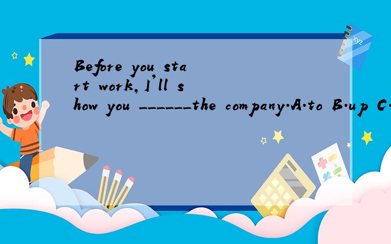 Before you start work,I'll show you ______the company.A.to B.up C.off D.around说明原因喔