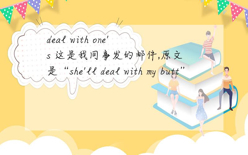 deal with one's 这是我同事发的邮件,原文是“she'll deal with my butt”