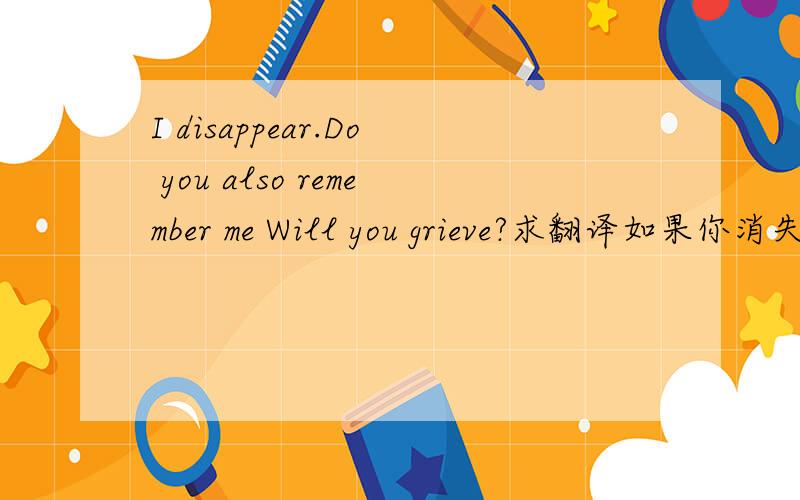 I disappear.Do you also remember me Will you grieve?求翻译如果你消失了 我会记得你 我会悲伤 怎么写呀