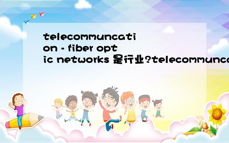 telecommuncation - fiber optic networks 是行业?telecommuncation - fiber optic networks 这是什么行业?主要是做什么的?